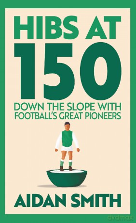 Hibs at 150: Down the Slope with Football's Great Pioneers - Aidan Smith [KSIĄŻKA]