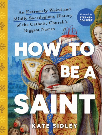 How to Be a Saint: An Extremely Weird and Mildly Sacrilegious History of The Catholic Church's Biggest Names - Kate Sidley [KSIĄŻKA]
