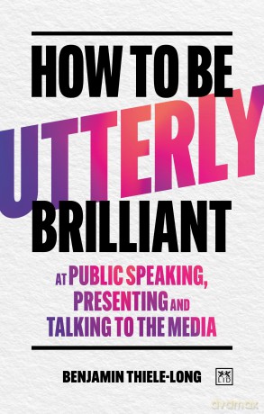 How To Be Utterly Brilliant at Public Speaking, Presenting and Talking to the Media - Benjamin Thiele-Long [KSIĄŻKA]