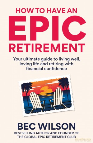 How to Have an Epic Retirement: Your ultimate guide to living well, loving life and retiring with financial confidence - Bec Wilson [KSIĄŻKA]