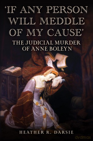 'If Any Person Will Meddle of My Cause': The Judicial Murder of Anne Boleyn - Heather R. Darsie [KSIĄŻKA]