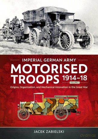 Imperial German Army Motorised Troops 1914-18 Volume 1: Origins, Organization, and Mechanical Innovation in the Great War - Jacek Zabielski [KSIĄŻKA]
