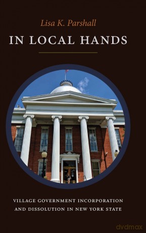 In Local Hands: Village Government Incorporation and Dissolution in New York State - Lisa K. Parshall [KSIĄŻKA]