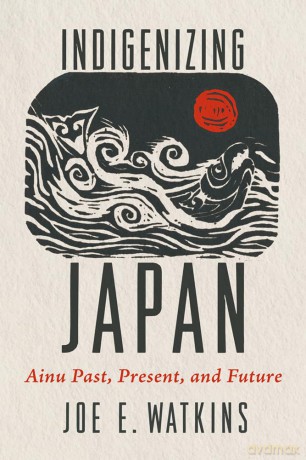 Indigenizing Japan: Ainu Past, Present, and Future - Joe Watkins [KSIĄŻKA]