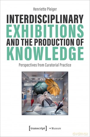 Interdisciplinary Exhibitions and the Production of Knowledge: Perspectives from Curatorial Practice (Museum) - Henriette Pleiger [KSIĄŻKA]