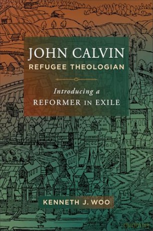 John Calvin, Refugee Theologian: Introducing a Reformer in Exile - Kenneth J. Woo [KSIĄŻKA]