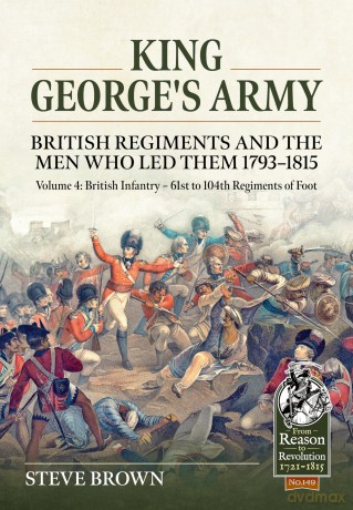 King George's Army - British Regiments and the Men Who Led Them 1793-1815 Volume 4: British Infantry - 61st to 104th Regiments of Foot (From Reason to Revolution 1721-1815) - Steve Brown [KSIĄŻKA]