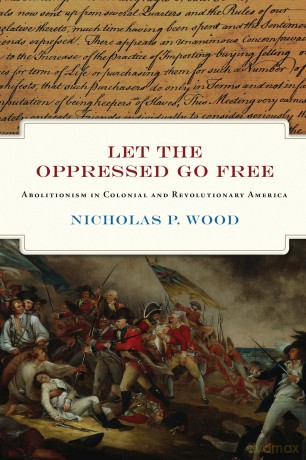 Let the Oppressed Go Free: The Revolutionary Generation of American Abolitionists (Early American Studies): Abolitionism in Colonial and Revolutionary America - Professor Nicholas Wood [KSIĄŻKA]