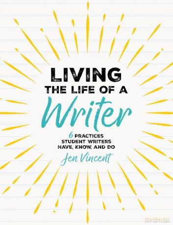 Living the Life of a Writer: 6 Practices Student Writers Have, Know, and Do - Jen Vincent [KSIĄŻKA]