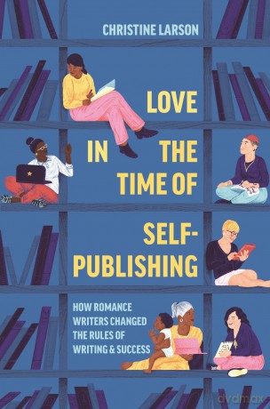 Love in the Time of Self-Publishing: How Romance Writers Changed the Rules of Writing and Success - Christine M. Larson [KSIĄŻKA]