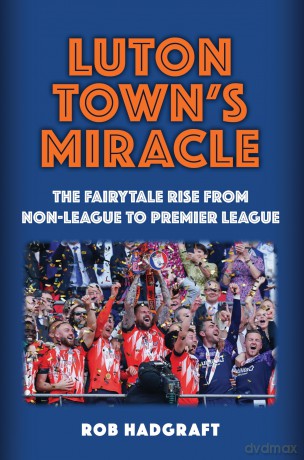 Luton Town's Miracle: The Fairytale Rise from Non-League to Premier League - Rob Hadgraft [KSIĄŻKA]