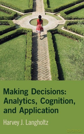 Making Decisions: Analytics, Cognition, and Application - Harvey J. Langholtz [KSIĄŻKA]