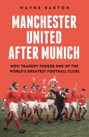 Manchester United After Munich: How Tragedy Forged One of the World's Greatest Football Clubs - Wayne Barton [KSIĄŻKA]