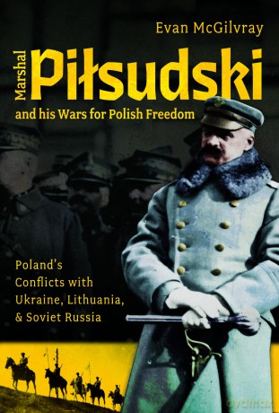 Marshal Pilsudski and his Wars for Polish Freedom: Poland's Conflicts with Ukraine, Lithuania and Soviet Russia - Evan McGilvray [KSIĄŻKA]