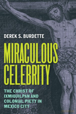 Miraculous Celebrity: The Christ of Ixmiquilpan and Colonial Piety in Mexico City - Derek S. Burdette [KSIĄŻKA]
