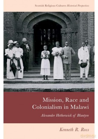 Mission, Race and Colonialism in Malawi: Alexander Hetherwick of Blantyre (Scottish Religious Cultures) - Kenneth R. Ross [KSIĄŻKA]