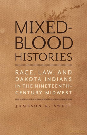 Mixed-Blood Histories: Race, Law, and Dakota Indians in the Nineteenth-Century Midwest - Jameson R. Sweet [KSIĄŻKA]