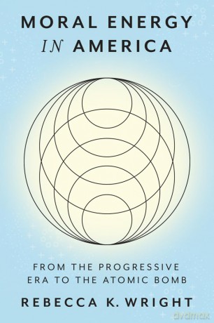 Moral Energy in America: From the Progressive Era to the Atomic Bomb (Energy Humanities) - Rebecca K. Wright [KSIĄŻKA]