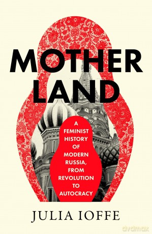 Motherland: A Feminist History of Modern Russia, From Revolution to Autocracy - Julia Ioffe [KSIĄŻKA]