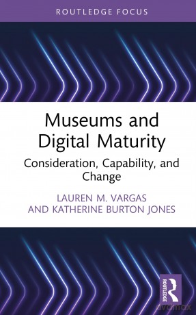 Museums and Digital Maturity: Consideration, Capability, and Change (Critical Perspectives on Museums and Digital Technology) - Lauren M. Vargas [KSIĄŻKA]