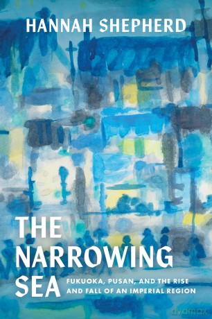 Narrowing Sea: Fukuoka, Pusan, and the Rise and Fall of an Imperial Region: 23 (Asia Pacific Modern) - Hannah Shepherd [KSIĄŻKA]