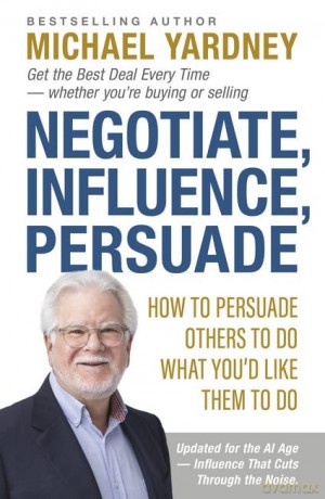 Negotiate, Influence, Persuade: How to Persuade Others to Do What You'd Like Them to Do - Michael Yardney [KSIĄŻKA]