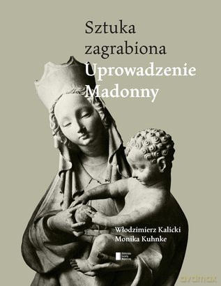 Sztuka zagrabiona. Uprowadzenie Madonny - Włodzimierz Kalicki, Monika Kuhnke [KSIĄŻKA]