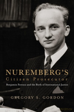 Nuremberg's Citizen Prosecutor: Benjamin Ferencz and the Birth of International Justice (Democratic Ideals in Global Perspective) - Gregory S. Gordon [KSIĄŻKA]