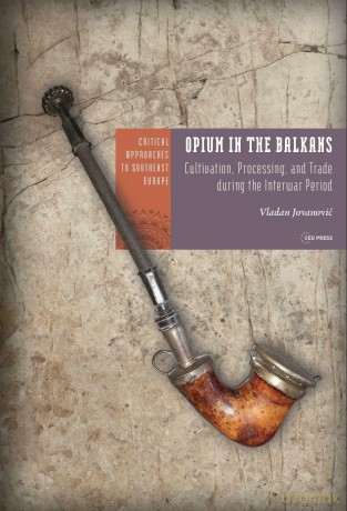 Opium in the Balkans: Cultivation, Processing, and Trade during the Interwar Period (Critical Approaches to Southeast Europe: A Cross-Disciplinary Series - CEU Press) - Vladan Jovanović [KSIĄŻKA]