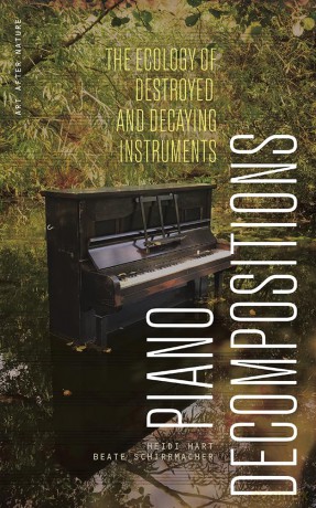 Piano Decompositions: The Ecology of Destroyed and Decaying Instruments (Art After Nature) - Heidi Hart [KSIĄŻKA]