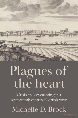 Plagues of the heart: Crisis and Covenanting in a Seventeenth-Century Scottish Town - Michelle D. Brock [KSIĄŻKA]