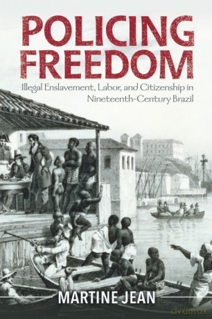 Policing Freedom: Illegal Enslavement, Labor, and Citizenship in Nineteenth-Century Brazil (Afro-Latin America) - Martine Jean [KSIĄŻKA]