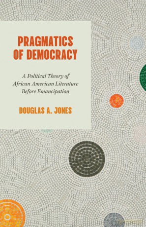 Pragmatics of Democracy: A Political Theory of African American Literature Before Emancipation - Douglas A. Jones [KSIĄŻKA]