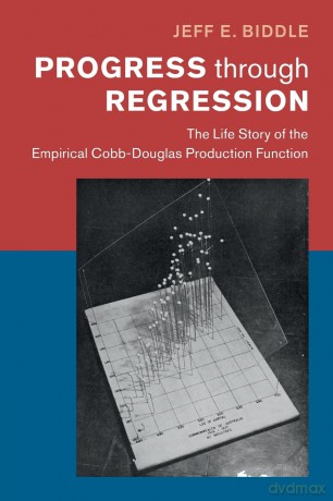 Progress through Regression: The Life Story of the Empirical Cobb-Douglas Production Function (Historical Perspectives on Modern Economics) - Jeff E. Biddle [KSIĄŻKA]