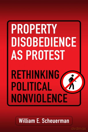 Property Disobedience As Protest: Rethinking Political Nonviolence (Democracy, Citizenship, and Constitutionalism) - William E. Scheuerman [KSIĄŻKA]