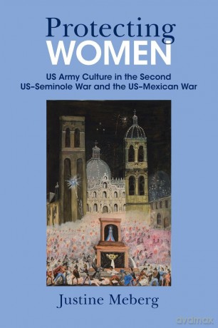 Protecting Women: US Army Culture in the Second US-Seminole War and the US-Mexican War - Meberg [KSIĄŻKA]