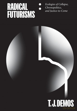 Radical Futurisms: Ecologies of Collapse, Chronopolitics, and Justice-To-Come - T J Demos [KSIĄŻKA]