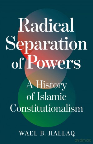 Radical Separation of Powers: A History of Islamic Constitutionalism - Wael Hallaq [KSIĄŻKA]