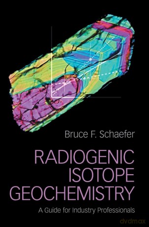 Radiogenic Isotope Geochemistry: A Guide for Industry Professionals - Bruce F. Schaefer [KSIĄŻKA]