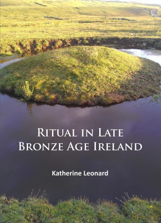 Ritual in Late Bronze Age Ireland: Material Culture, Practices, Landscape Setting and Social Context - Katherine Leonard [KSIĄŻKA]