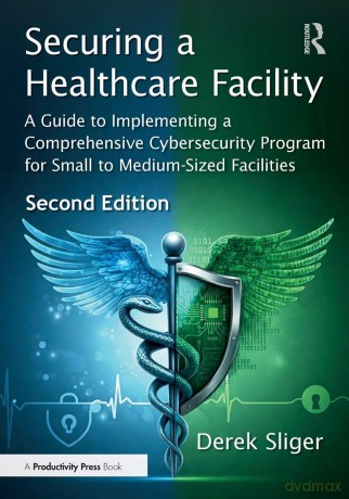 Securing a Healthcare Facility: A Guide to Implementing a Comprehensive Cybersecurity Program for Small to Medium-Sized Facilities - Derek Sliger [KSIĄŻKA]
