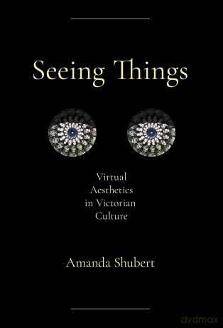 Seeing Things: Virtual Aesthetics in Victorian Culture - Amanda Shubert [KSIĄŻKA]