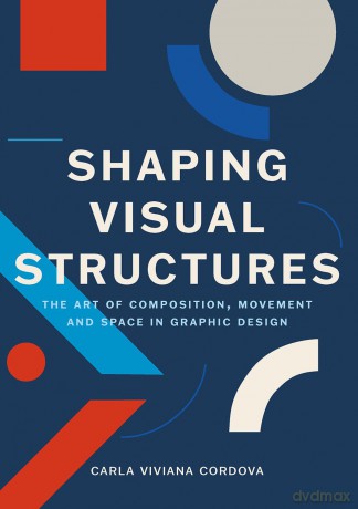 Shaping Visual Structures: The Art of Composition, Movement, and Space in Graphic Design - Carla Viviana Cordova [KSIĄŻKA]