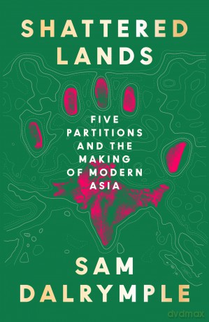 Shattered Lands: INTERNATIONALLY BESTSELLING AND PRIZE SHORTLISTED NEW HISTORY OF FIVE PARTITIONS AND THE RESHAPING OF MODERN ASIA - Sam Dalrymple [KSIĄŻKA]
