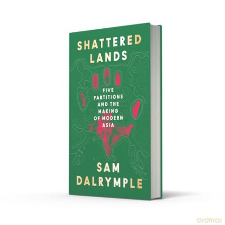 Shattered Lands: INTERNATIONALLY BESTSELLING AND PRIZE SHORTLISTED NEW HISTORY OF FIVE PARTITIONS AND THE RESHAPING OF MODERN ASIA - Sam Dalrymple [KSIĄŻKA]