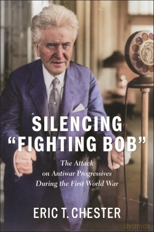 Silencing Fighting Bob: The Attack on Antiwar Progressives During the First World War The - Eric T. Chester [KSIĄŻKA]