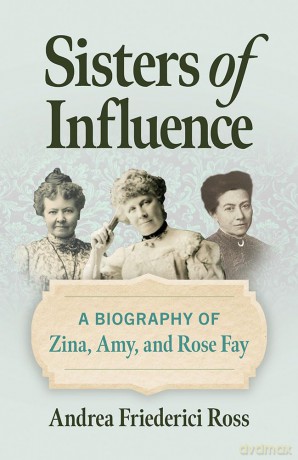 Sisters of Influence: A Biography of Zina, Amy, and Rose Fay - Andrea Friederici Ross [KSIĄŻKA]