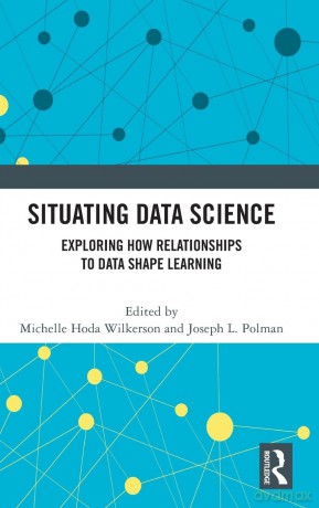 Situating Data Science: Exploring How Relationships to Data Shape Learning - Michelle Hoda Wilkerson [KSIĄŻKA]