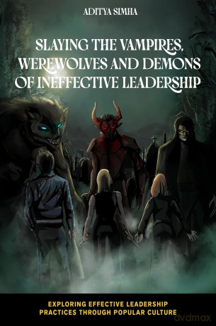 Slaying the Vampires, Werewolves and Demons of Ineffective Leadership (Exploring Effective Leadership Practices through Popular Culture) - Aditya Simha [KSIĄŻKA]