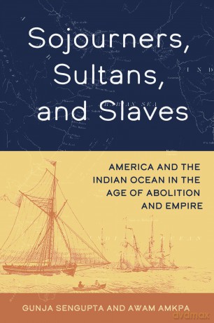 Sojourners, Sultans, and Slaves: America and the Indian Ocean in the Age of Abolition and Empire - Gunja SenGupta [KSIĄŻKA]